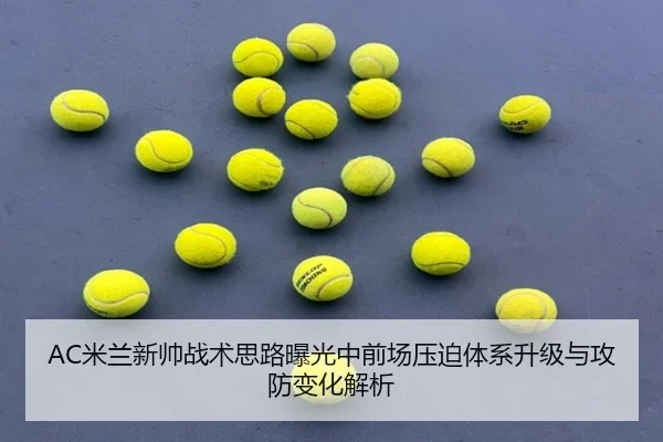 AC米兰新帅战术思路曝光中前场压迫体系升级与攻防变化解析