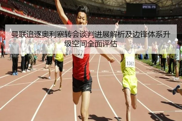 曼联追逐奥利塞转会谈判进展解析及边锋体系升级空间全面评估