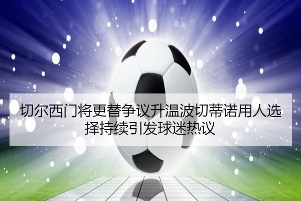 切尔西门将更替争议升温波切蒂诺用人选择持续引发球迷热议
