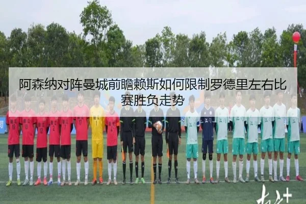 阿森纳对阵曼城前瞻赖斯如何限制罗德里左右比赛胜负走势