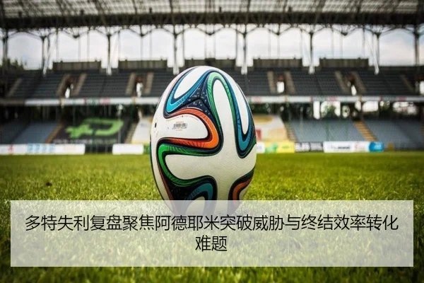 多特失利复盘聚焦阿德耶米突破威胁与终结效率转化难题