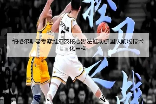 纳格尔斯曼考察维尔茨核心踢法推动德国队前场技术化重构