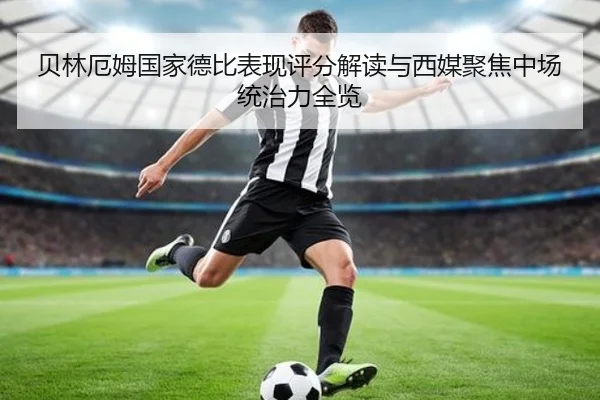 贝林厄姆国家德比表现评分解读与西媒聚焦中场统治力全览