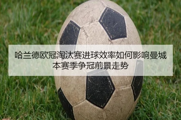 哈兰德欧冠淘汰赛进球效率如何影响曼城本赛季争冠前景走势