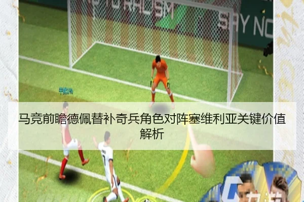 马竞前瞻德佩替补奇兵角色对阵塞维利亚关键价值解析