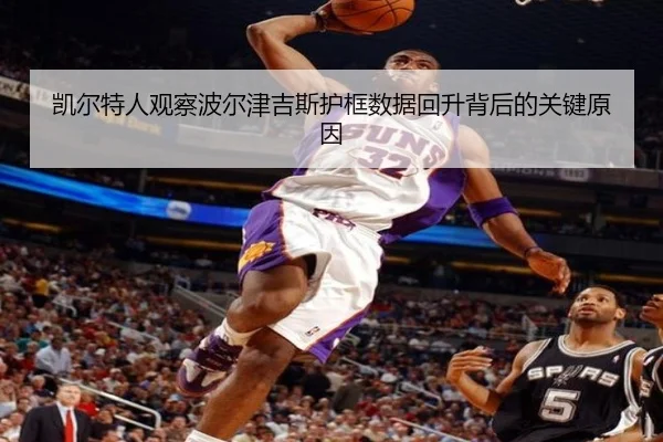 凯尔特人观察波尔津吉斯护框数据回升背后的关键原因