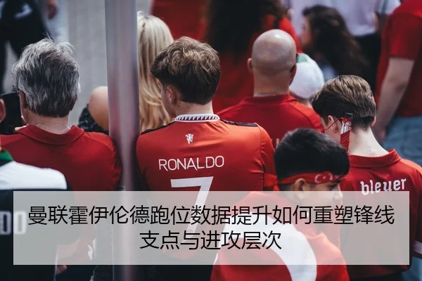 曼联霍伊伦德跑位数据提升如何重塑锋线支点与进攻层次