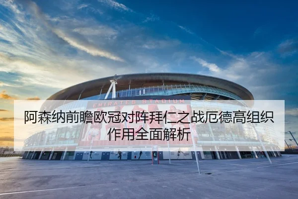 阿森纳前瞻欧冠对阵拜仁之战厄德高组织作用全面解析