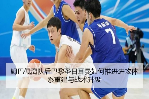 姆巴佩离队后巴黎圣日耳曼如何推进进攻体系重建与战术升级