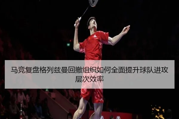马竞复盘格列兹曼回撤组织如何全面提升球队进攻层次效率