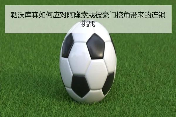 勒沃库森如何应对阿隆索或被豪门挖角带来的连锁挑战