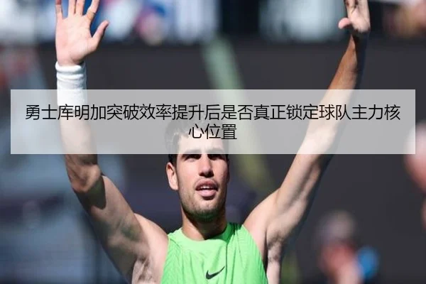 勇士库明加突破效率提升后是否真正锁定球队主力核心位置
