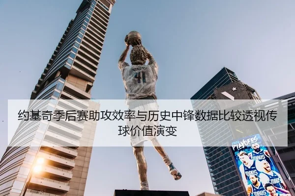 约基奇季后赛助攻效率与历史中锋数据比较透视传球价值演变
