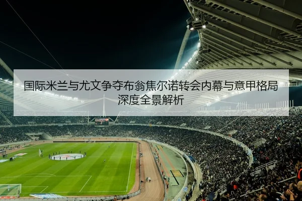 国际米兰与尤文争夺布翁焦尔诺转会内幕与意甲格局深度全景解析