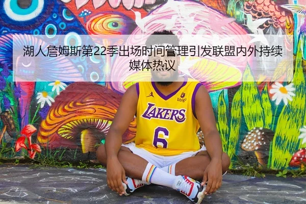 湖人詹姆斯第22季出场时间管理引发联盟内外持续媒体热议