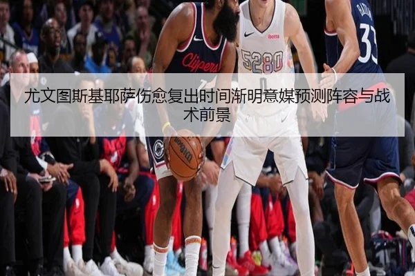 尤文图斯基耶萨伤愈复出时间渐明意媒预测阵容与战术前景