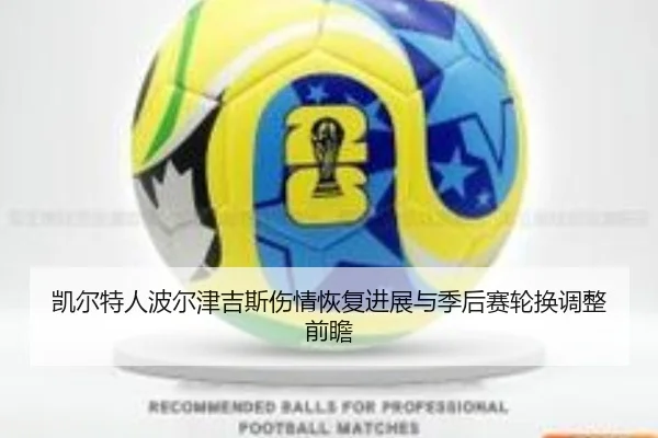 凯尔特人波尔津吉斯伤情恢复进展与季后赛轮换调整前瞻
