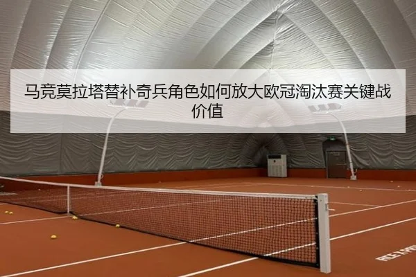 马竞莫拉塔替补奇兵角色如何放大欧冠淘汰赛关键战价值