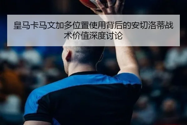 皇马卡马文加多位置使用背后的安切洛蒂战术价值深度讨论