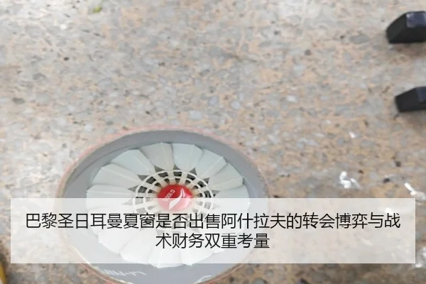 巴黎圣日耳曼夏窗是否出售阿什拉夫的转会博弈与战术财务双重考量