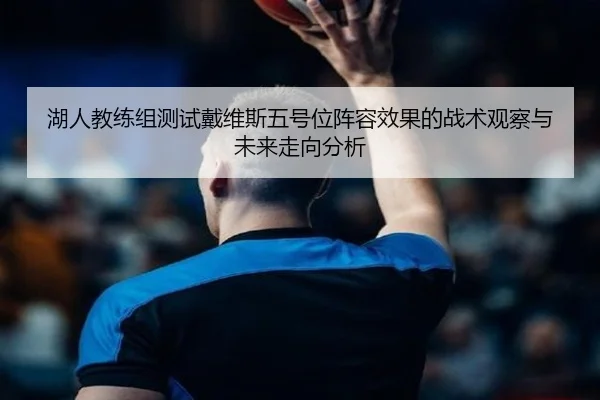 湖人教练组测试戴维斯五号位阵容效果的战术观察与未来走向分析