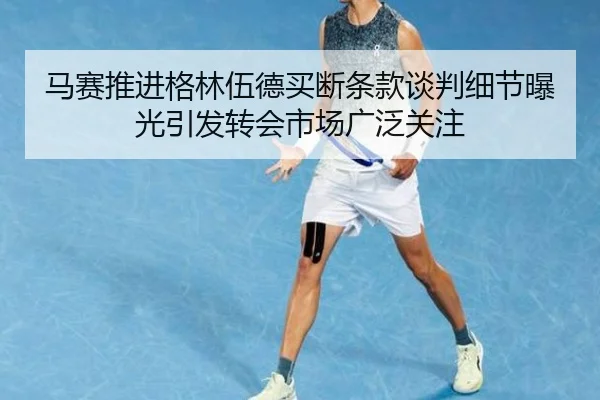 马赛推进格林伍德买断条款谈判细节曝光引发转会市场广泛关注