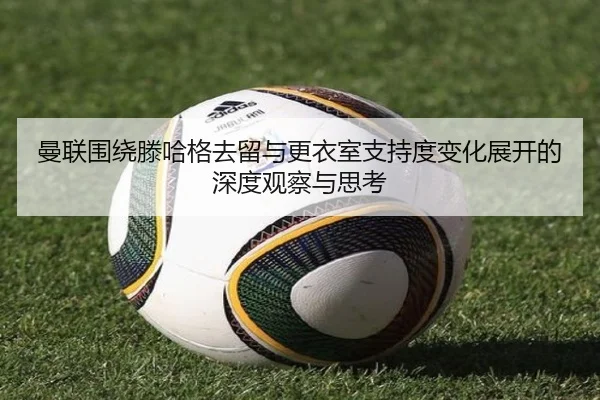 曼联围绕滕哈格去留与更衣室支持度变化展开的深度观察与思考