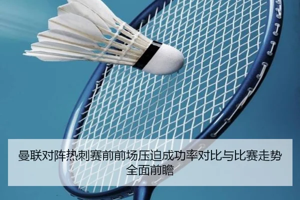 曼联对阵热刺赛前前场压迫成功率对比与比赛走势全面前瞻
