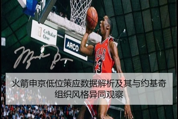 火箭申京低位策应数据解析及其与约基奇组织风格异同观察