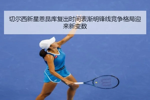 切尔西新星恩昆库复出时间表渐明锋线竞争格局迎来新变数