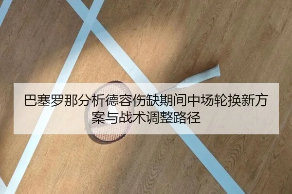 巴塞罗那分析德容伤缺期间中场轮换新方案与战术调整路径