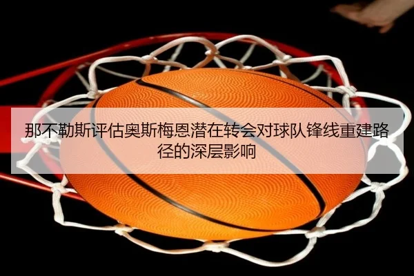 那不勒斯评估奥斯梅恩潜在转会对球队锋线重建路径的深层影响