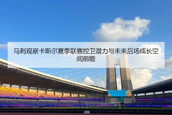 马刺观察卡斯尔夏季联赛控卫潜力与未来后场成长空间前瞻