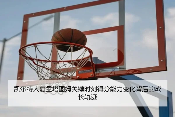 凯尔特人复盘塔图姆关键时刻得分能力变化背后的成长轨迹