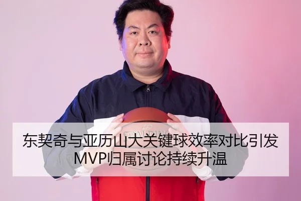 东契奇与亚历山大关键球效率对比引发MVP归属讨论持续升温