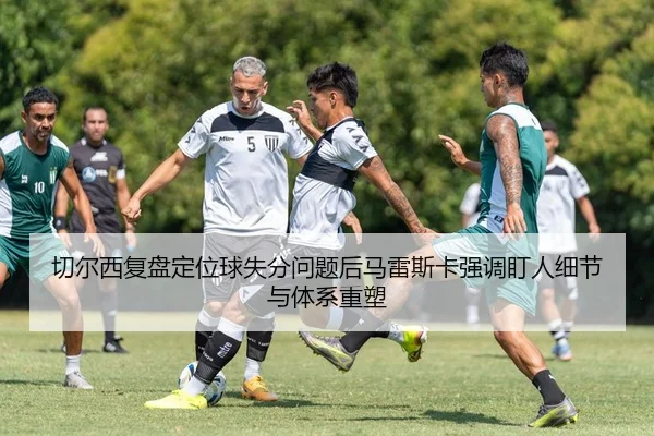 切尔西复盘定位球失分问题后马雷斯卡强调盯人细节与体系重塑