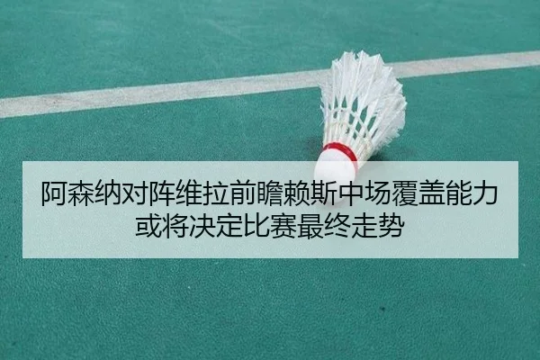 阿森纳对阵维拉前瞻赖斯中场覆盖能力或将决定比赛最终走势