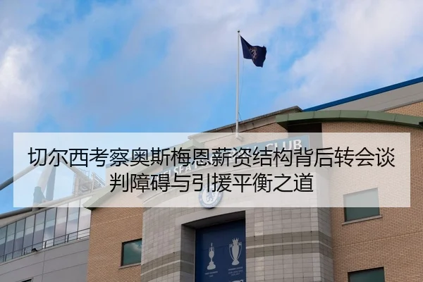 切尔西考察奥斯梅恩薪资结构背后转会谈判障碍与引援平衡之道
