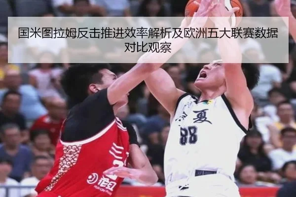 国米图拉姆反击推进效率解析及欧洲五大联赛数据对比观察