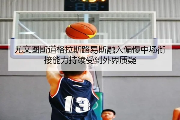 尤文图斯道格拉斯路易斯融入偏慢中场衔接能力持续受到外界质疑