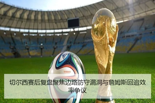 切尔西赛后复盘聚焦边路防守漏洞与詹姆斯回追效率争议