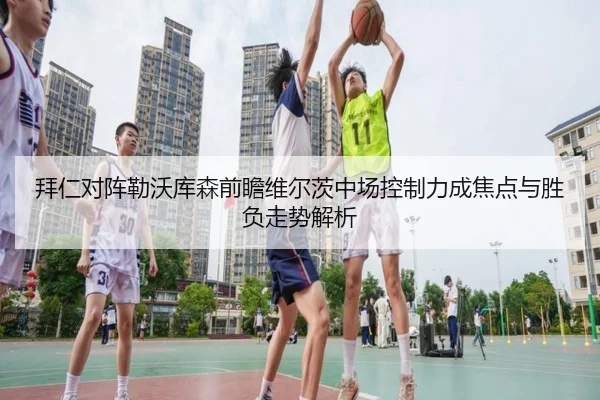 拜仁对阵勒沃库森前瞻维尔茨中场控制力成焦点与胜负走势解析